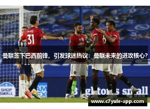 曼联签下巴西前锋，引发球迷热议：曼联未来的进攻核心？