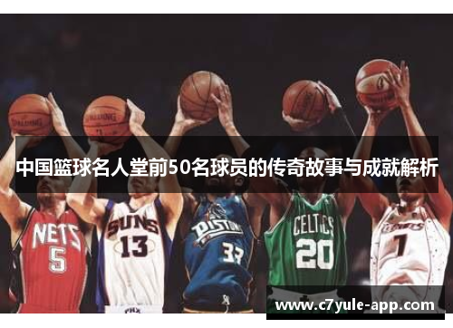 中国篮球名人堂前50名球员的传奇故事与成就解析