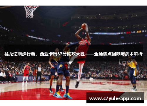 猛龙逆袭步行者，西亚卡姆33分助攻大胜——全场焦点回顾与战术解析
