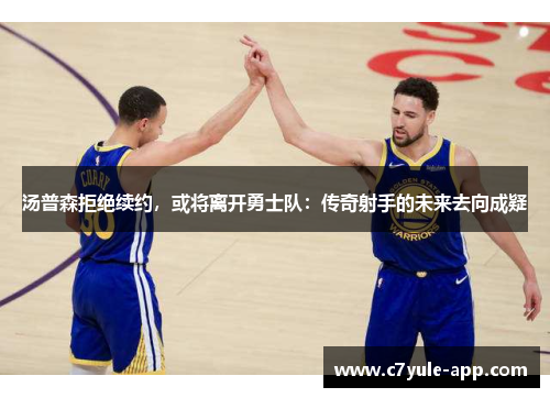 汤普森拒绝续约，或将离开勇士队：传奇射手的未来去向成疑