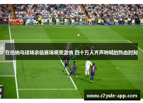 在伯纳乌球场亲临赛场感受激情 四十万人齐声呐喊的热血时刻