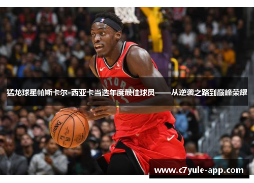 猛龙球星帕斯卡尔-西亚卡当选年度最佳球员——从逆袭之路到巅峰荣耀