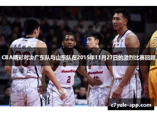 CBA精彩对决广东队与山东队在2015年11月27日的激烈比赛回顾