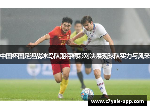 中国杯国足迎战冰岛队期待精彩对决展现球队实力与风采