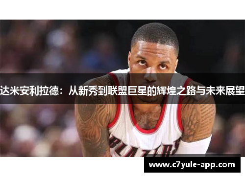 达米安利拉德：从新秀到联盟巨星的辉煌之路与未来展望