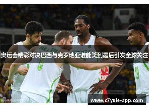 奥运会精彩对决巴西与克罗地亚谁能笑到最后引发全球关注