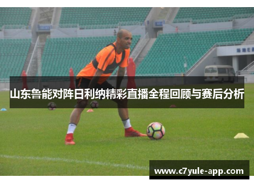 山东鲁能对阵日利纳精彩直播全程回顾与赛后分析