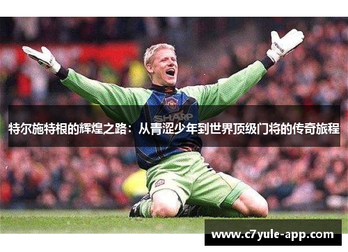 特尔施特根的辉煌之路：从青涩少年到世界顶级门将的传奇旅程